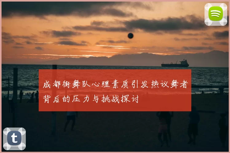 成都街舞队心理素质引发热议舞者背后的压力与挑战探讨