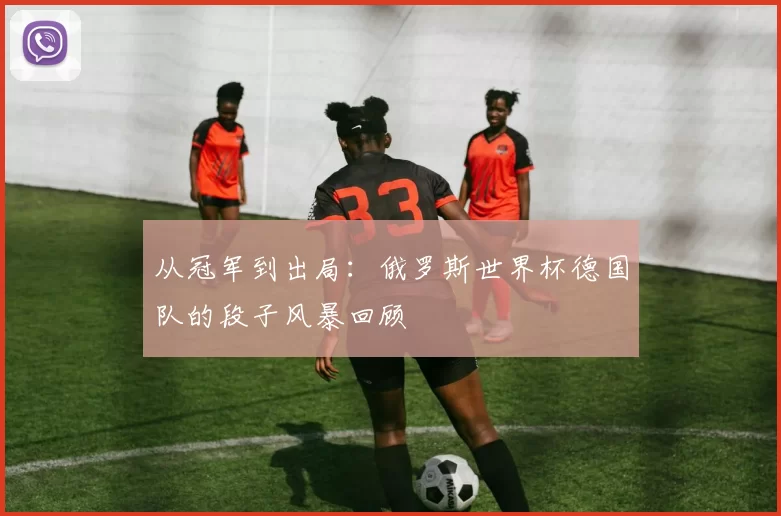 从冠军到出局:俄罗斯世界杯德国队的段子风暴回顾
