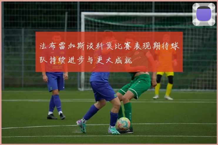 法布雷加斯谈科莫比赛表现期待球队持续进步与更大成就