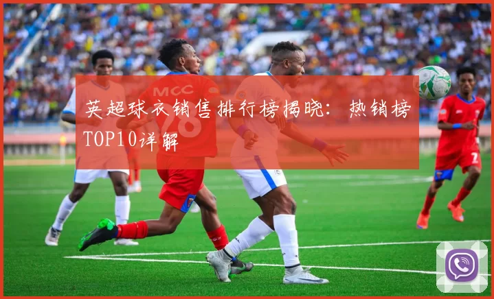 英超球衣销售排行榜揭晓：热销榜TOP10详解