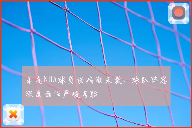 乐虎NBA球员伤病潮来袭，球队阵容深度面临严峻考验