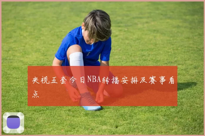 央视五套今日NBA转播安排及赛事看点
