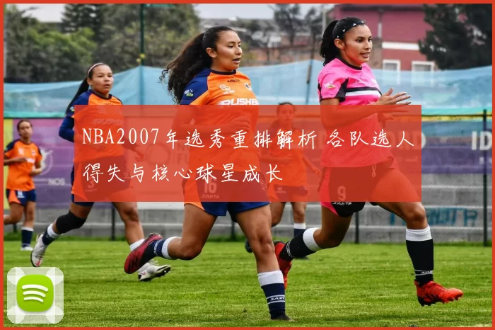 NBA2007年选秀重排解析 各队选人得失与核心球星成长