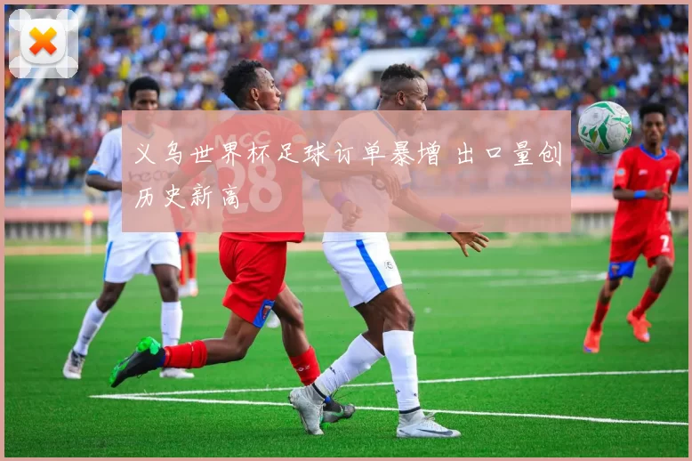 义乌世界杯足球订单暴增 出口量创历史新高