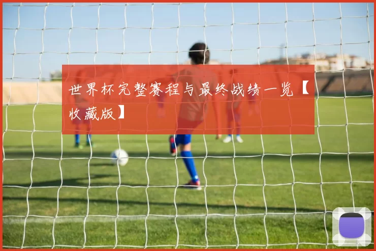 世界杯完整赛程与最终战绩一览【收藏版】