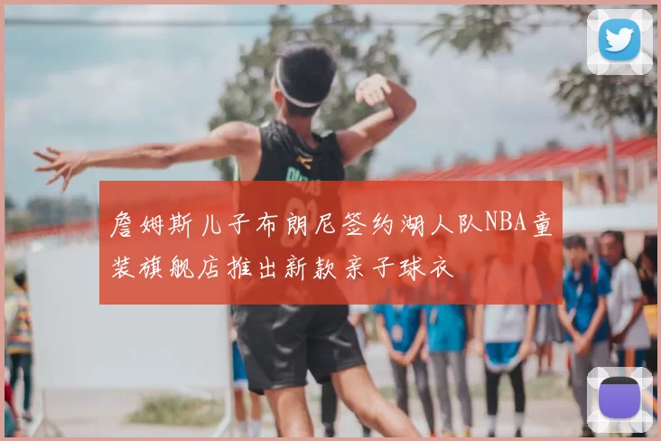 詹姆斯儿子布朗尼签约湖人队NBA童装旗舰店推出新款亲子球衣