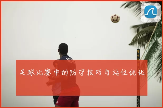 足球比赛中的防守技巧与站位优化