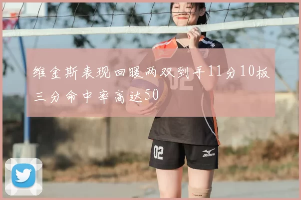 维金斯表现回暖两双到手11分10板三分命中率高达50