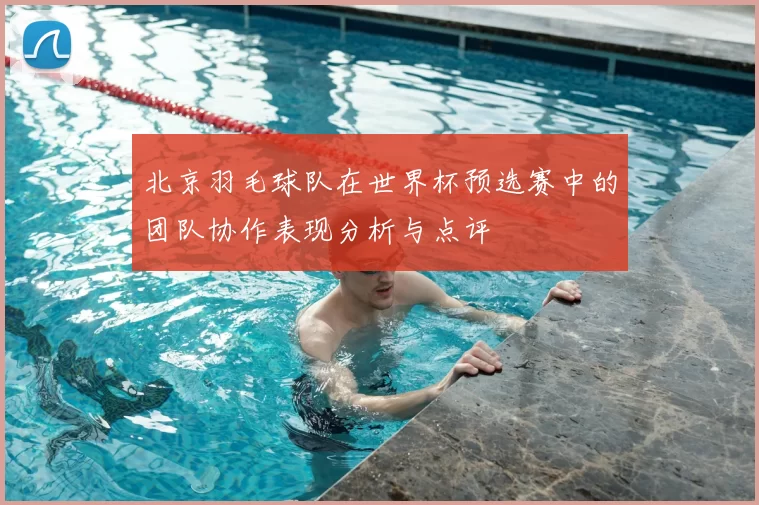 北京羽毛球队在世界杯预选赛中的团队协作表现分析与点评