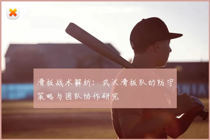 滑板战术解析:武汉滑板队的防守策略与团队协作研究