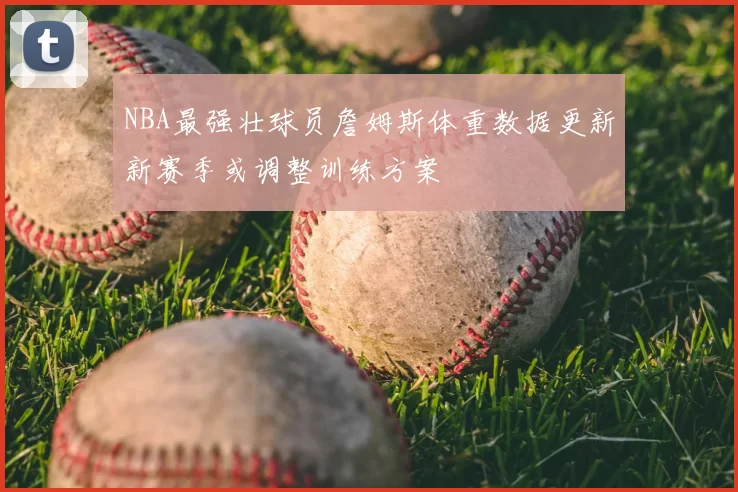 NBA最强壮球员詹姆斯体重数据更新新赛季或调整训练方案