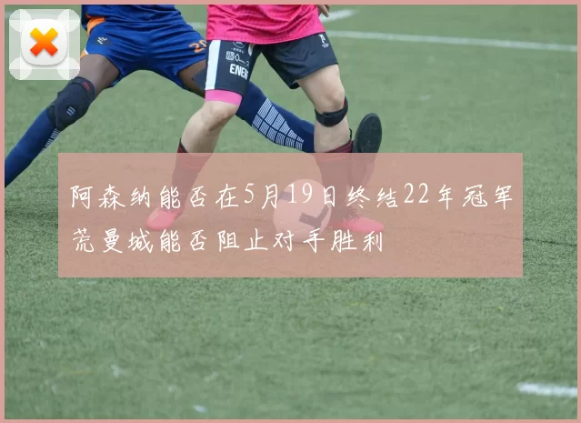阿森纳能否在5月19日终结22年冠军荒曼城能否阻止对手胜利