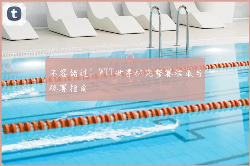 不容错过!WTT世界杯完整赛程表与观赛指南