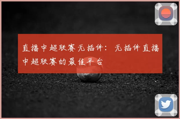 直播中超联赛无插件:无插件直播中超联赛的最佳平台