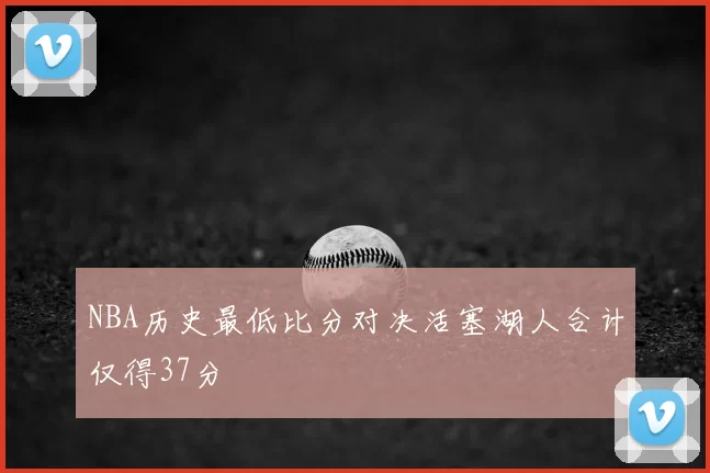 NBA历史最低比分对决活塞湖人合计仅得37分