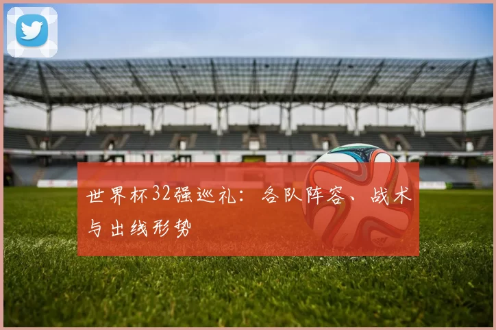 世界杯32强巡礼:各队阵容、战术与出线形势
