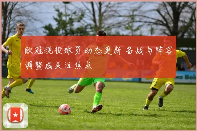 欧冠现役球员动态更新 备战与阵容调整成关注焦点