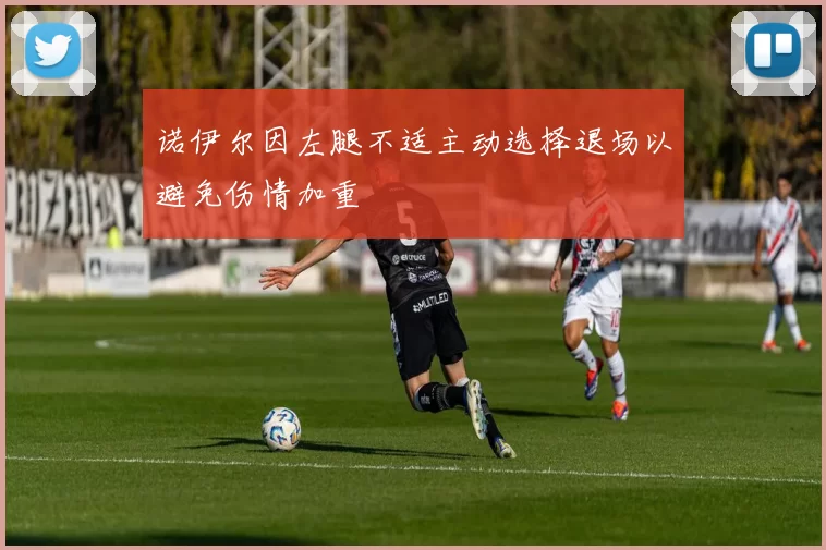 诺伊尔因左腿不适主动选择退场以避免伤情加重