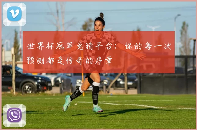 世界杯冠军竞猜平台:你的每一次预测都是传奇的序章