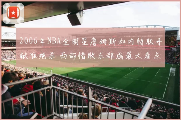 2006年NBA全明星詹姆斯加内特联手献准绝杀 西部惜败东部成最大看点