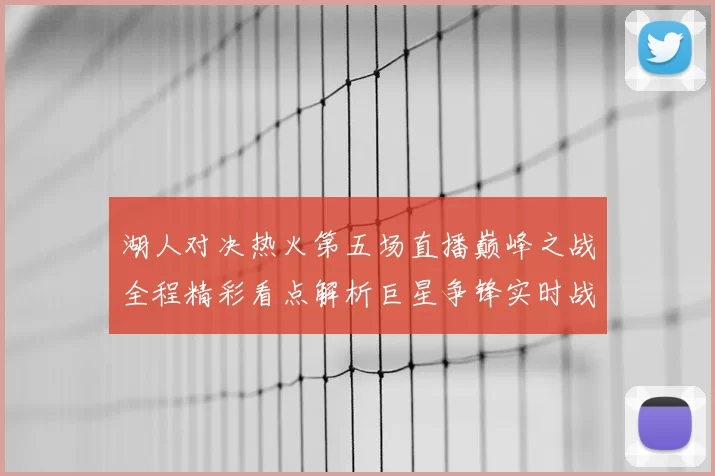 湖人对决热火第五场直播巅峰之战全程精彩看点解析巨星争锋实时战况前瞻