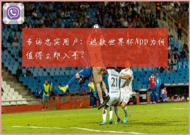 专访忠实用户：这款世界杯App为何值得立即入手？