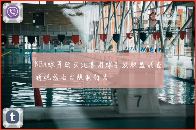 NBA球员购买比赛用球引发联盟调查新规或出台限制行为