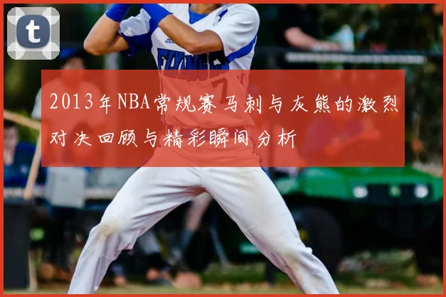 2013年NBA常规赛马刺与灰熊的激烈对决回顾与精彩瞬间分析