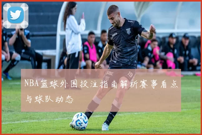 NBA篮球外围投注指南解析赛事看点与球队动态