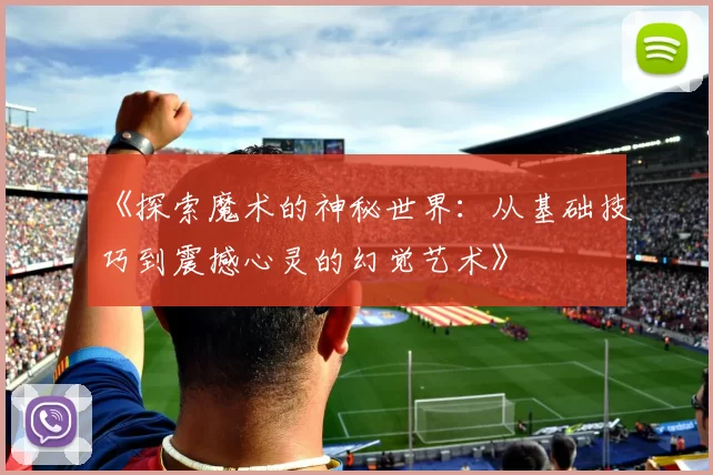 《探索魔术的神秘世界:从基础技巧到震撼心灵的幻觉艺术》