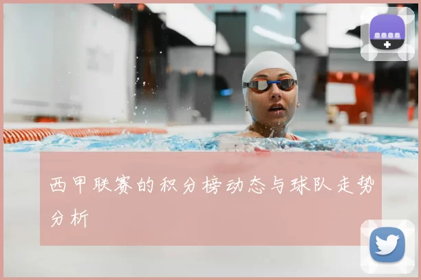 西甲联赛的积分榜动态与球队走势分析