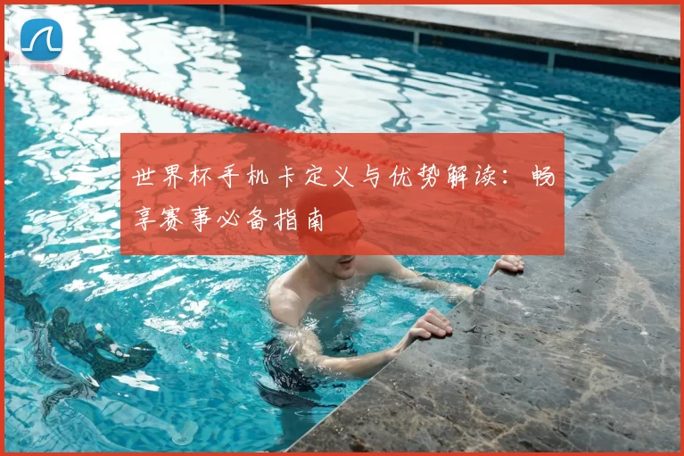 世界杯手机卡定义与优势解读:畅享赛事必备指南