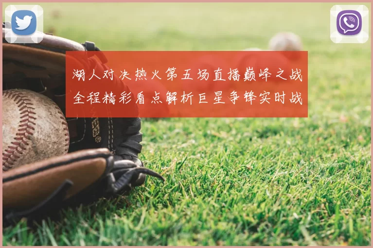 湖人对决热火第五场直播巅峰之战全程精彩看点解析巨星争锋实时战况前瞻