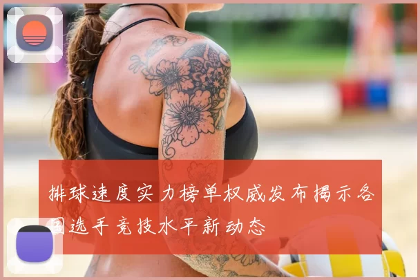 排球速度实力榜单权威发布揭示各国选手竞技水平新动态