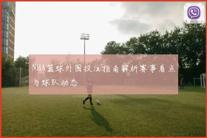 NBA篮球外围投注指南解析赛事看点与球队动态