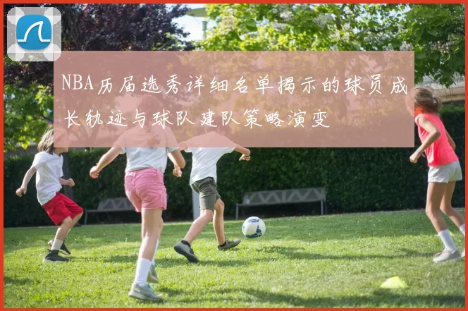NBA历届选秀详细名单揭示的球员成长轨迹与球队建队策略演变