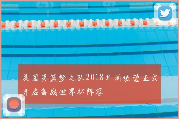 美国男篮梦之队2018年训练营正式开启备战世界杯阵容